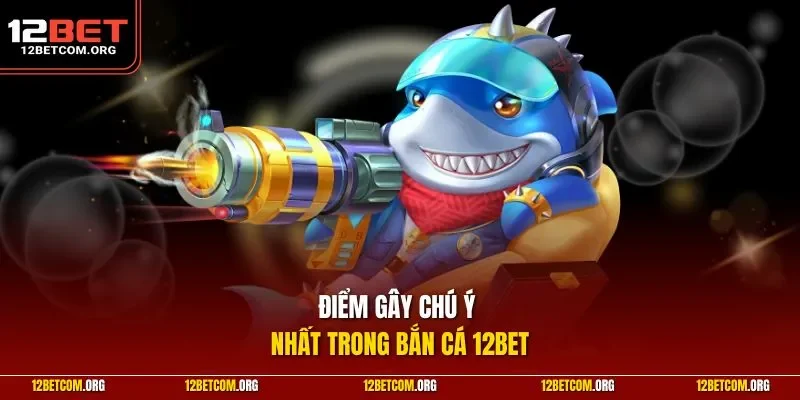 Điểm gây chú ý nhất trong bắn cá 12BET