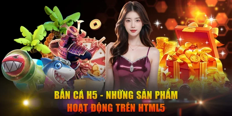 Bắn cá H5 - Những sản phẩm hoạt động trên HTML5