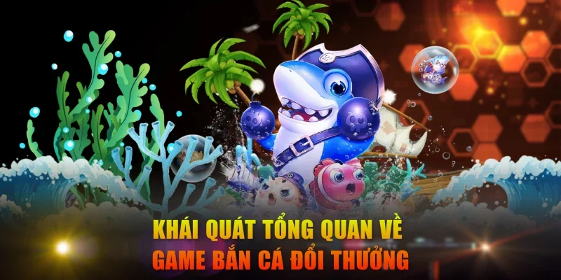 Khái quát sơ lược nhất về game bắn cá đổi thưởng